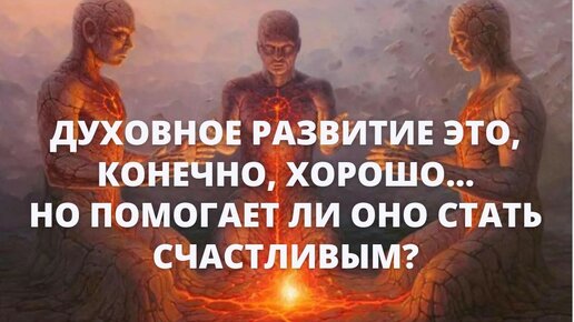 Духовное развитие это, конечно, хорошо... Но помогает ли оно стать СЧАСТЛИВЫМ?