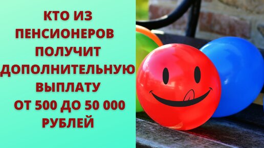 Дополнительные выплаты пенсионерам от 500 руб. до 50 000 руб., которые будут выплачены до конца 2021 года.