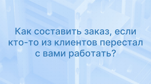 Как составить заказ, если кто-то из клиентов перестал с вами работать?