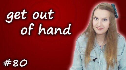 Get out of hand - английские идиомы, English idioms