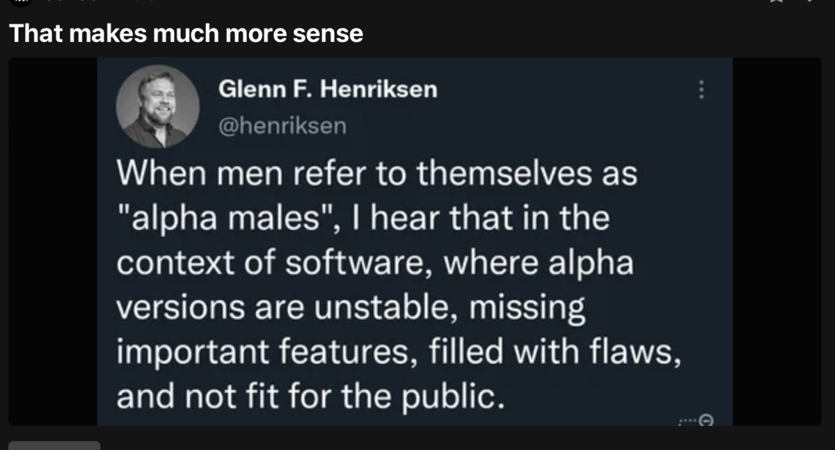 Когда мужчины называют себя «альфа-самцами», я слышу это в контексте программного обеспечения, где альфа-версии нестабильны, лишены важных функций, полны недостатков и не подходят для широкой публики.