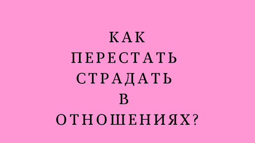 КАК ПЕРЕСТАТЬ СТРАДАТЬ В ОТНОШЕНИЯХ