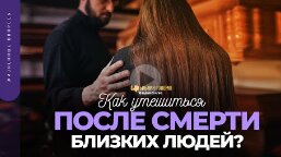 Как утешиться после смерти близких людей_ _ _Библия говорит