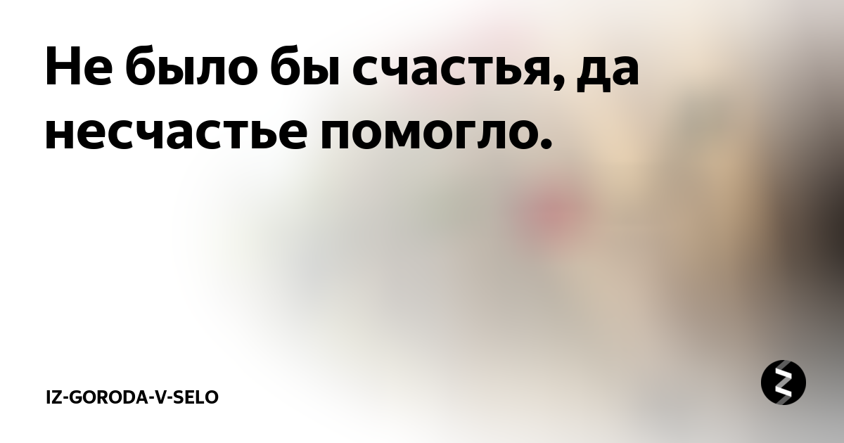 Пословица несчастье помогло несчастье. Было бы несчастье да несчастье помогло поговорка. Да несчастье помогло поговорка. Не было счастья да несчастье помогло. Не было бы счастья несчастье помогло.