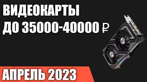 ТОП—5. Лучшие видеокарты до 35000-40000 ₽. Апрель 2023 года. Рейтинг!