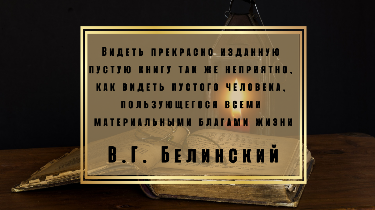 Видеть прекрасно изданную пустую книгу так же неприятно, как видеть пустого человека, пользующегося всеми материальными благами жизни. (В.Г. Белинский)