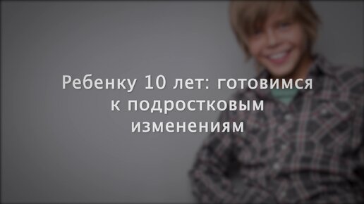 Ребенку 10 лет: готовимся к подростковым изменениям