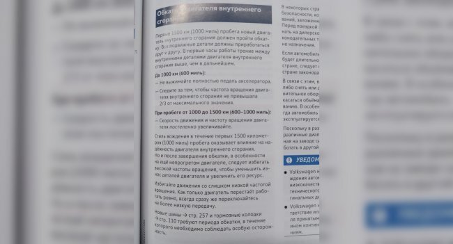 Volkswagen. Если заглянуть в руководство по эксплуатации, то можно увидеть, что рекомендуется первую тысячу километров полностью не выжимать педаль газа, так же не рекомендуется крутить двигатель более чем на 2/3 от максимального значения оборотов. Если автомобиль эксплуатируется в холодных регионах страны, например в Сибири на Урале, рекомендуется между 2000 и 5000 км произвести замену масла. 

