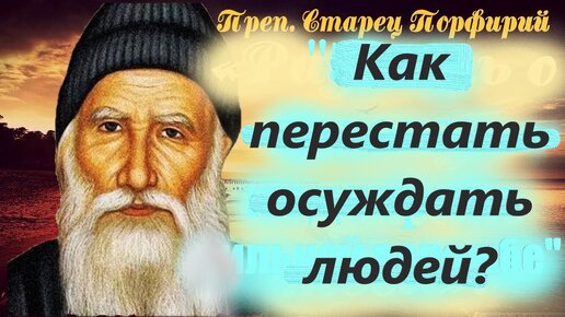 Как перестать осуждать людей? Будьте очень осторожны с осуждением. Старец Порфирий с мудрыми советами