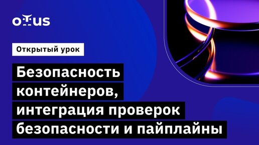 Безопасность контейнеров, интеграция проверок безопасности и пайплайны // Курс «DevOps практики»