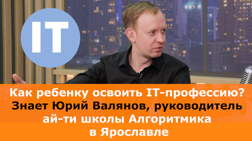 Как ребенку освоить IT-профессию? Интервью Юрия Валянова, руководителя ай-ти школы Алгоритмика в Ярославле