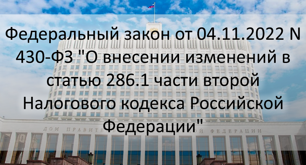 Федеральный закон от 04.11.2022 N 430-ФЗ "О внесении изменений в статью 286.1 части второй Налогового кодекса Российской Федерации"