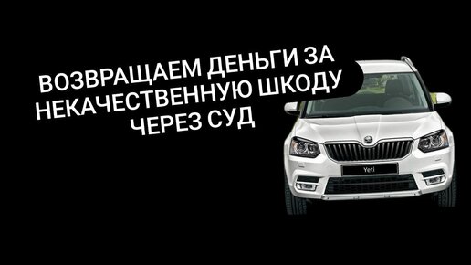 Возвращаем деньги через суд за некачественный автомобиль Шкода Йети