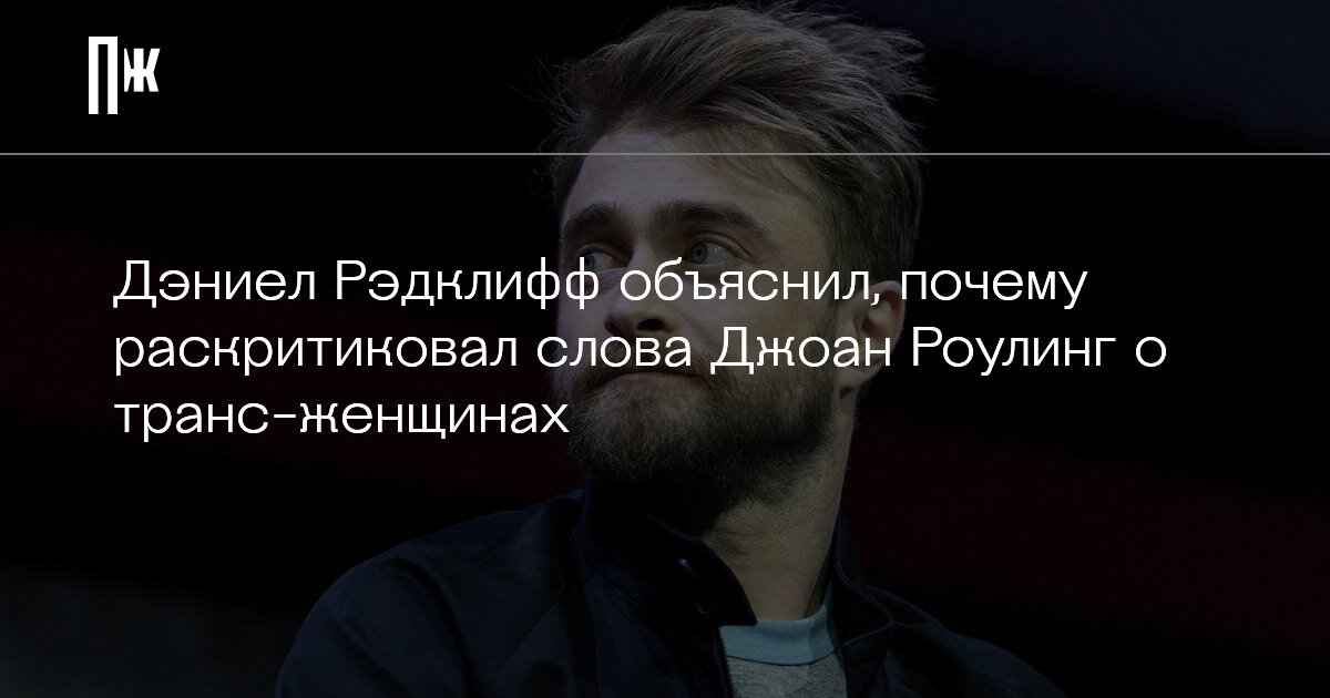     Дэниел Рэдклифф объяснил, почему раскритиковал слова Джоан Роулинг о транс-женщинах