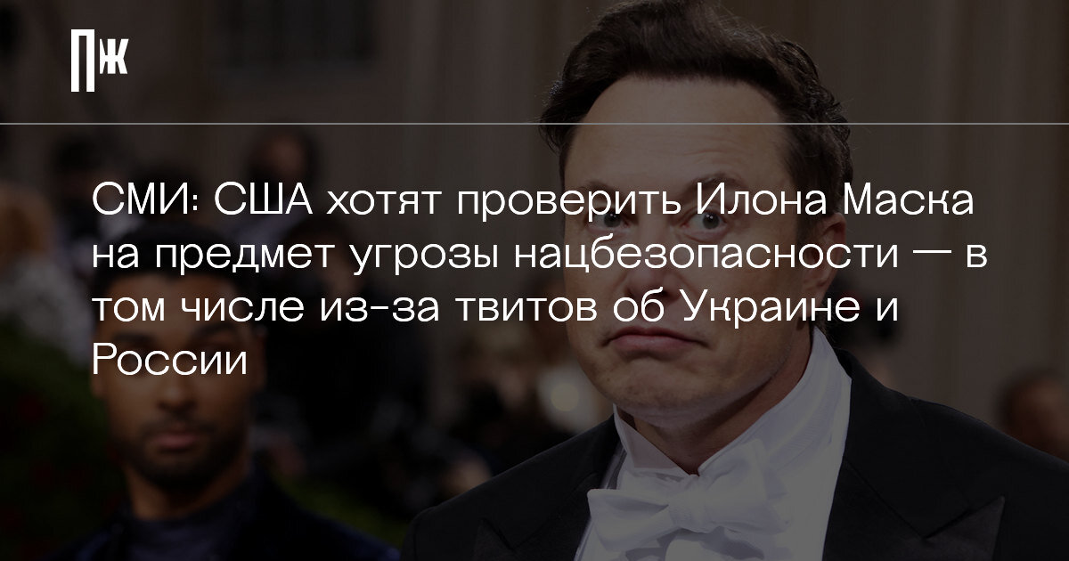     СМИ: США хотят проверить Илона Маска на предмет угрозы нацбезопасности — в том числе из-за твитов об Украине и России