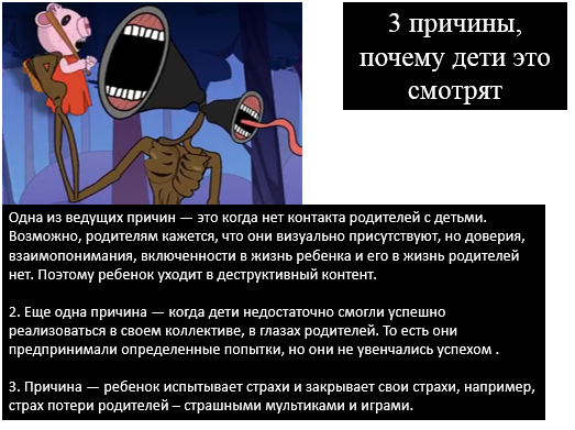 Дети смотрят подобные виде потому, что,  испытывая чувство страха, получают и заряд активности (от страха и паники, желания убежать, спрятаться). Не испытывая ярких эмоций в обычной жизни, душевного тепла и доверия от родителей, вновь возвращаются к просмотру страшных видео для получения заряда энергии. Но пристрастие к просмотру такого контента приводит к зацикленности на просмотре только такого видео и отказу от активности в реальном мире.