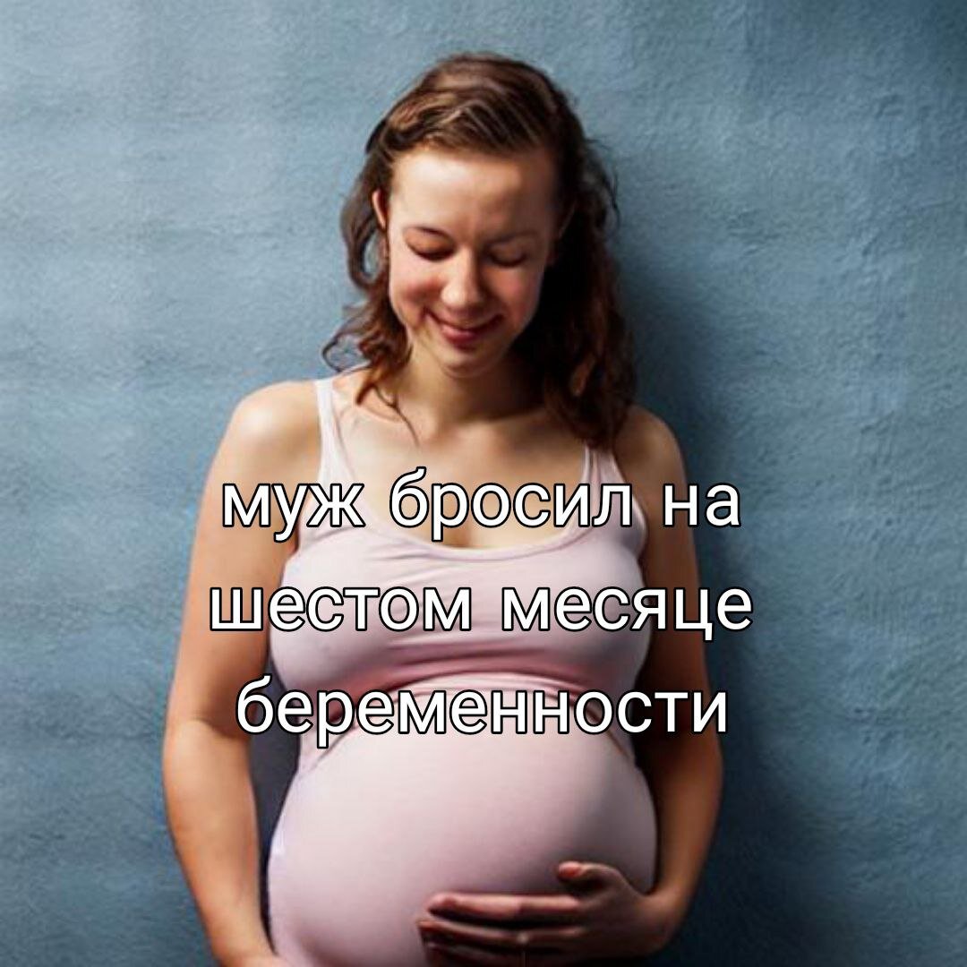 Муж <b>бросил</b> на шестом месяце <b>беременности</b>. 