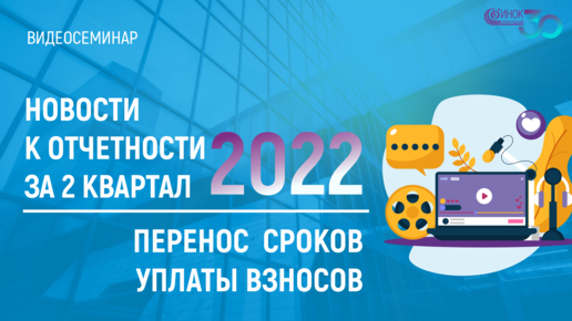 НОВОСТИ К ОТЧЕТНОСТИ ЗА 2 КВАРТАЛ 2022. ПЕРЕНОС СРОКОВ УПЛАТЫ ВЗНОСОВ