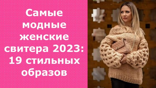 САМЫЕ МОДНЫЕ ЖЕНСКИЕ СВИТЕРА 2023: 19 СТИЛЬНЫХ ОБРАЗОВ