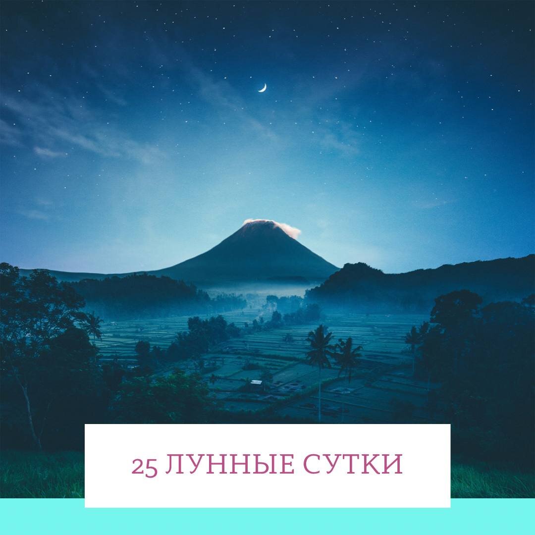 Период Луны без курса с 00:33 по 00:39 
Символ 25 лунных суток - черепаха, раковина

Этот день лучше провести спокойно и желательно в уединении. Можно отдыхать, можно делать какие-то повседневные обычные дела. За что-то крупное и важное лучше не браться. В этот день очень быстро может накопиться усталость, поэтому постарайтесь не нервничать и никуда не спешить. Самоуглубление, самоанализ – вот что хорошо подходит для этого дня. Можно обдумать свою жизнь, сделать выводы, извлечь уроки, подумать о том, не надо ли что-нибудь изменить в себе и своей жизни. Но браться за перемены не спешите – этот день не подходит для действия. Постарайтесь уберечь себя от лишних контактов – общайтесь только по необходимости, потому что велик риск нарваться на кого-то, кто может отнять вашу силу. Лучше провести время в уединении и настроиться на свой Божественный центр, чтобы уделить внимание практике удержания и возвращения своей силы. В этот день как никогда важно быть сосредоточенным на себе, на своей духовной сущности, и ставить на первое место свои собственные потребности и интересы.

Вы знаете истину о том, что движение – это жизнь, но иногда путаете настоящее движение и суету, настоящее движение и внешнюю активность. Настоящее движение – это прежде всего движение энергии. Как вам ни покажется это парадоксальным, но иногда ваша внешняя суета, ваша внешняя активность не только не способствуют движению энергии, но перекрывают ее русло. Если вы суетитесь и действуете неосознанно, по привычке, механически, то внутренне при этом вы можете чувствовать себя как бы застывшими, окаменевшими или слишком напряженными. Это и означает, что своим внешним усердием вы перекрыли русло энергии, вы перестали быть свободным и текучим, вы отрезали себя от источника Божественных сил. Чтобы почувствовать жизнь и ее движение, вовсе не обязательно суетиться и все время совершать физические действия. Иногда для этого нужно пребывать в тишине и неподвижности. Да, это еще один парадокс, в котором на самом деле нет ничего парадоксального, если смотреть с точки зрения Духа. Соединитесь с внутренней точкой покоя и умиротворения, которая есть у каждого из вас. Соединитесь в вашим Божественным «Я», с тем центром, который вы можете найти в своем сердце. Станьте тихим, неподвижным, созерцательным. И вы почувствуете, как энергия жизни буквально заполнит вас. Вы почувствуете жизнь по-настоящему не тогда, когда движетесь и суетитесь, а когда пребываете в тишине и неподвижности, когда созерцаете и вслушиваетесь… Вот тут и может наступить для вас момент истины – момент истинного познания мира. В такой момент все оказывается важным и значимым, в такой момент все обретает ценность – то, что раньше вы не замечали, мимо чего проходили. Капля росы, шорох листвы, пение птицы за окном – все становится чудом. Вы начинаете чувствовать чудо жизни во всем. Это значит, вы воспринимаете Жизнь глазами и ушами Духа. Найдите возможность останавливаться и никуда не спешить, чтобы вслушаться и вчувствоваться в жизнь, и познать ее чудо. Вы станете тем, кто вы есть – наслаждающимся и радующимся Духом, свободным и проточным проводником Божественных энергий, великолепным аспектом Бога в человеческой оболочке.
Не важно, сколь велики были сомнения ранее, сегодня вы можете пересмотреть, как ваш выбор откликается в вашей Душе и внести коррективы, поставить новые жизненные цели.
Возьмите управление своей жизнью в собственные руки и вы сможете реализовать свое Предназначение в жизни так, как хочется вам.
Самое время попросить прощения у своих близких, даже если вы не чувствуете себя виноватыми. Вы могли не заметить, как сделали своим словом или поступком неприятно близкому человеку.
Не исключено, что сегодня вас могут провоцировать на грубые реакции и неконтролируемые срывы. Вам важно четко отслеживать все такие ситуации и не вестись на провокации, потому что последствия могут быть самыми непредсказуемыми.

Займитесь тем, что вас радует и радуйтесь всему что делаете!💓