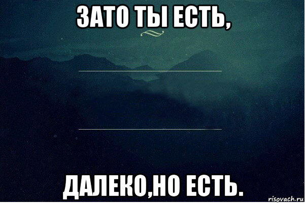 Все равно не пойму. Зато ты есть далеко но есть. Ты далеко но есть. Ты далеко но ты есть. Зато ты есть далеко но есть картинки.