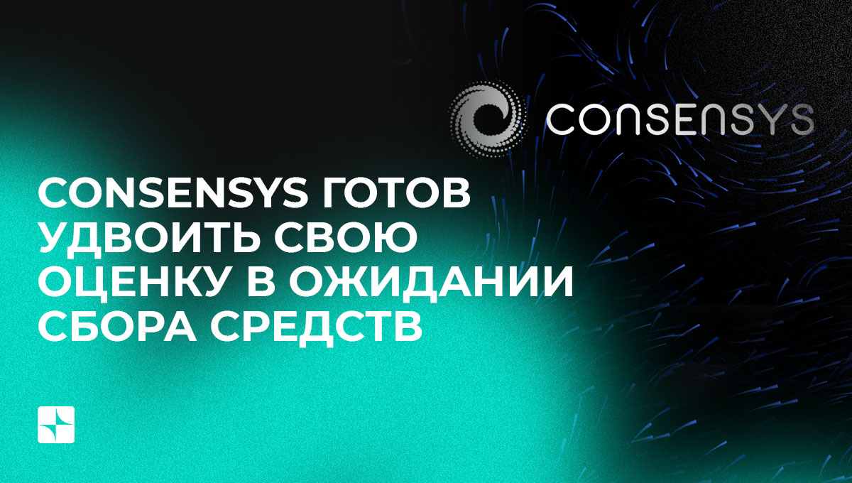 ConsenSys готов удвоить свою оценку в ожидании сбора средств