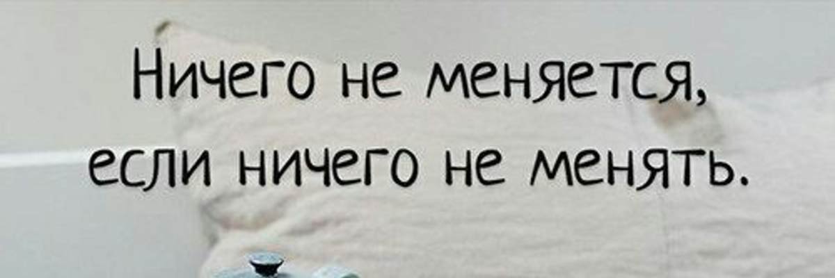 Поменяй эту. Ничего не меняется если ничего не менять. Ничего не меняется если не менять. Ничего не изменится если ничего не менять. Если ничего не менять в жизни