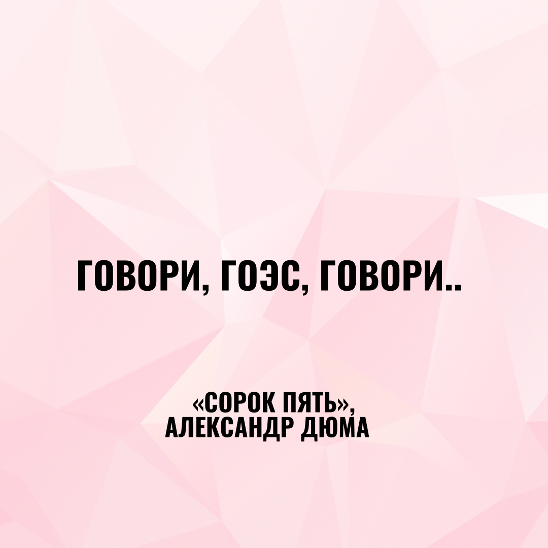 – Говори, Гоэс, говори, – продолжал неизвестный, хорошо знавший, какую милость он оказывал простому матросу, называя его по имени. 
Он правильно рассчитал: с этой минуты, по-видимому, он один стал существовать для Гоэса и к нему одному Гоэс обращался в дальнейшем, хотя был послан другим лицом и, следовательно, более всего этому лицу должен был дать отчет в своей миссии. ("Сорок пять", Александр Дюма)