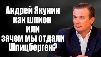 Андрей Якунин как шпион или зачем мы отдали Шпицберген?