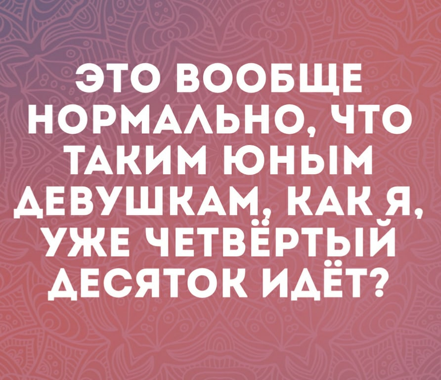 Это нормально что я. Таким юным девушкам пятый десяток. Это вообще нормально. А кому то четвертый десяток.