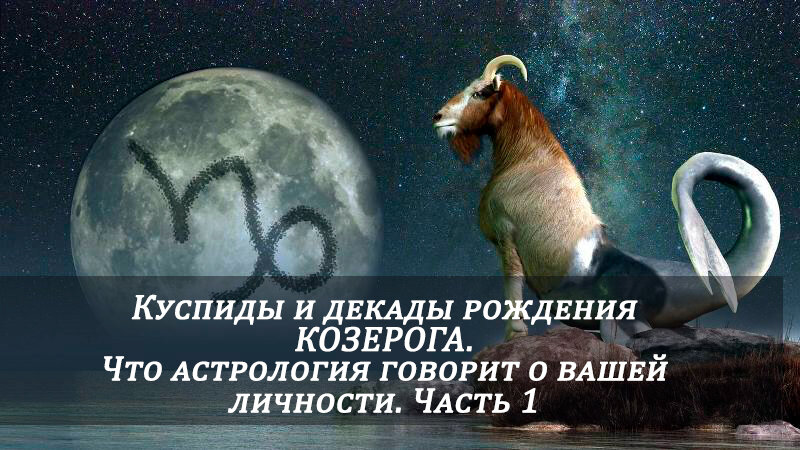 КОЗЕРОГ: КУСПИДЫ и ДЕКАДЫ рождения. Что астрология говорит о вашей личности