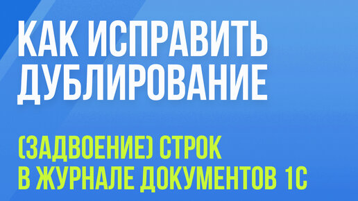 Как исправить дублирование (задвоение) строк в журнале документов 1С