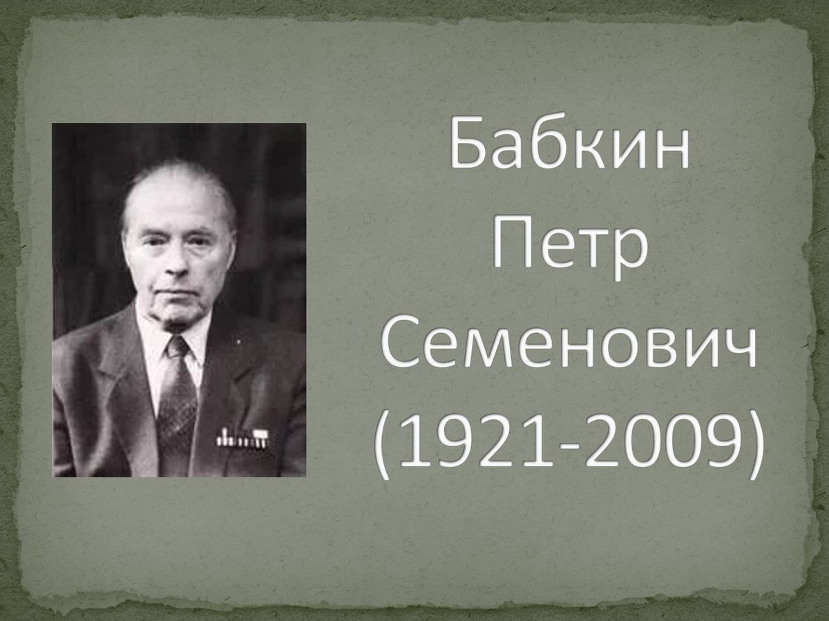 Пётр Семёнович Бабкин (13 июля 1921 - 5 апреля 2009) . Фото с сайта https://ru.wikipedia.org/wiki/%D0%91%D0%B0%D0%B1%D0%BA%D0%B8%D0%BD,_%D0%9F%D1%91%D1%82%D1%80_%D0%A1%D0%B5%D0%BC%D1%91%D0%BD%D0%BE%D0%B2%D0%B8%D1%87