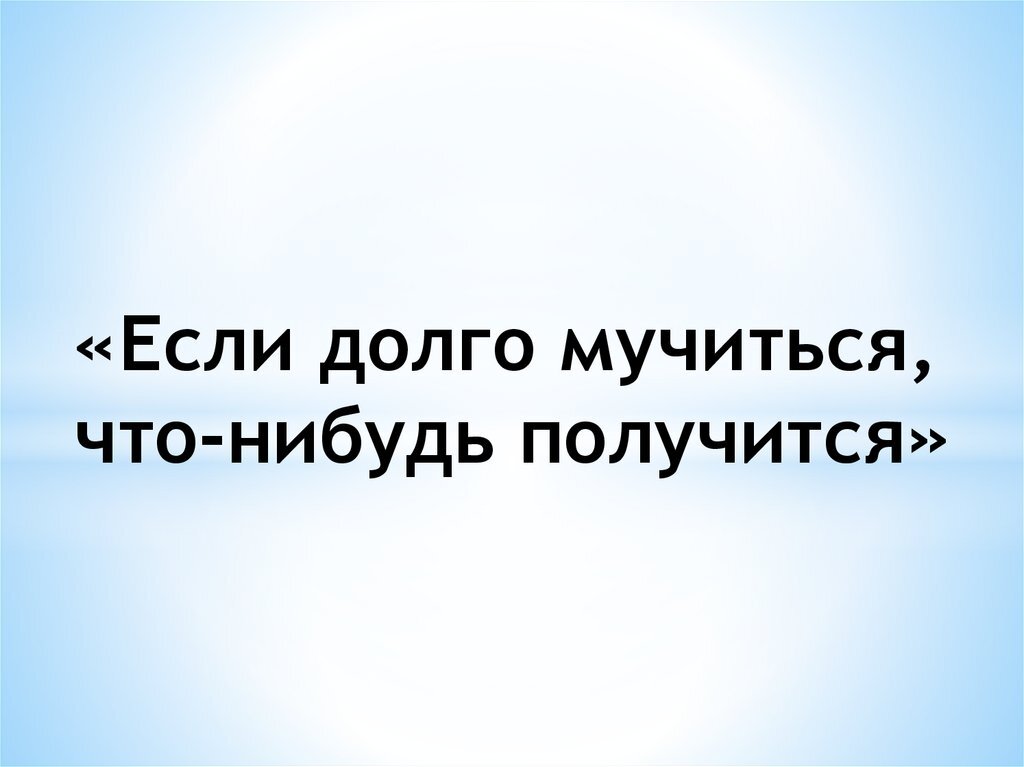 Что будет если долго быть одному. Если долго мучиться то что-нибудь получится.