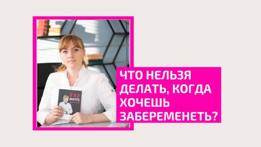 Что нельзя делать, если хотите забеременеть. Важные советы от акушер-гинеколога Ольги Прядухиной.