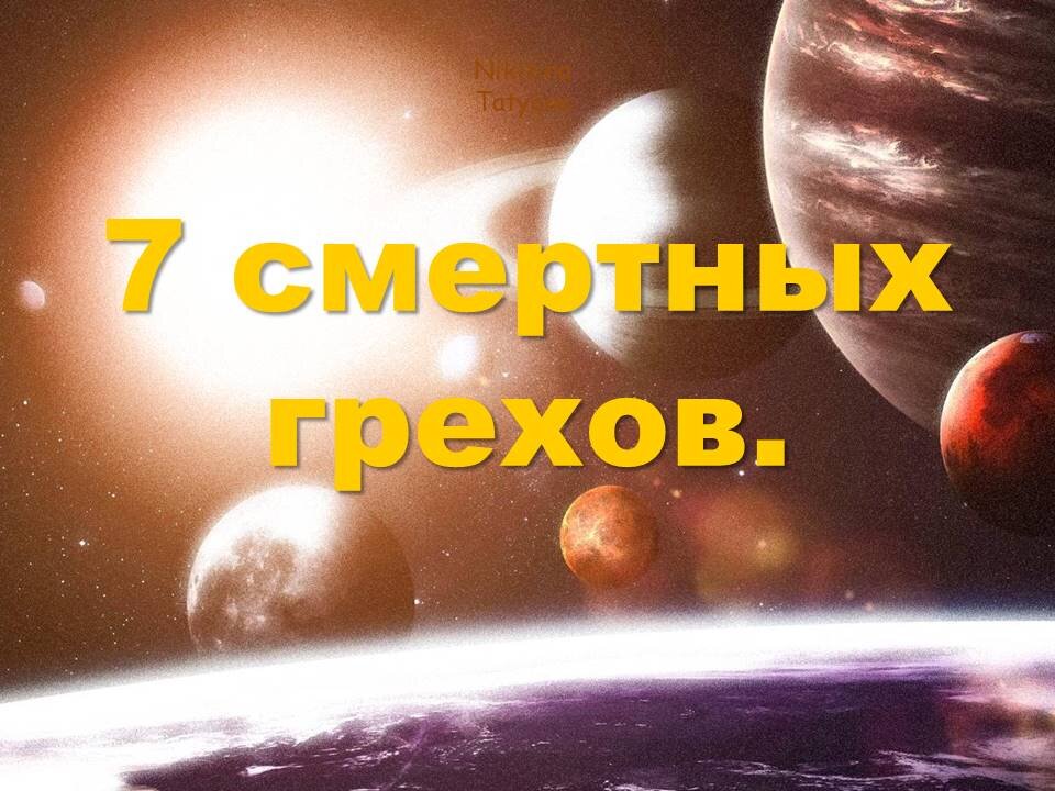Эту тему изучают в Семинарии и в школе Астрологии. Почему 7? Число 7 связано с древней астрологией, в древности было 7 планет. Почему смертный? Слово смертный означает, что при жизни эти грехи нельзя отмолить и душа заберёт их с собой на тот свет, после смерти. Поэтому с древности уделялось особое внимание вот этим 7 смертным грехам. Итак давайте разберём, какая Планета за какой грех отвечает. Вообще грех – это негативное проявление Планеты в гороскопе человека.