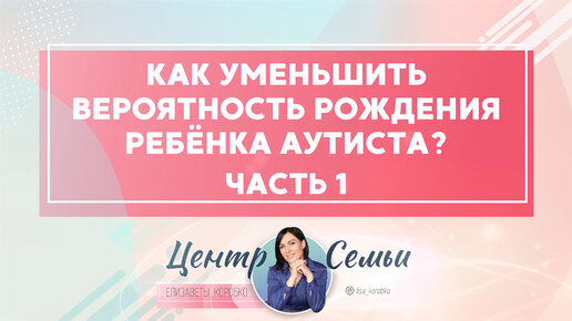 Как уменьшить вероятность рождения ребенка аутиста? Аутизм часть 1. Отвечает Елизавета Коробко