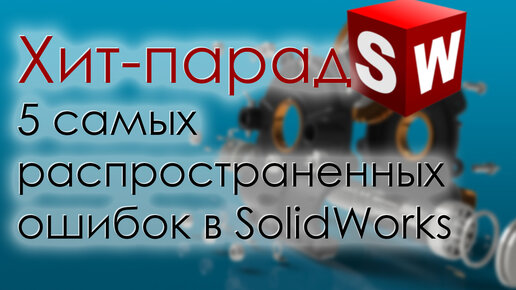 SolidWorks. 5 самых распространенных ошибок начинающих