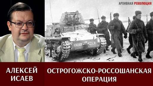 Алексей Исаев об Острогожско - Россошанской и Воронежско-Касторненской операциях