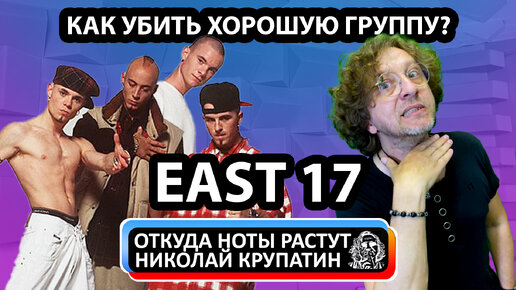 История EAST 17 или ИЛИ КАК УБИТЬ ХОРОШУЮ ГРУППУ?