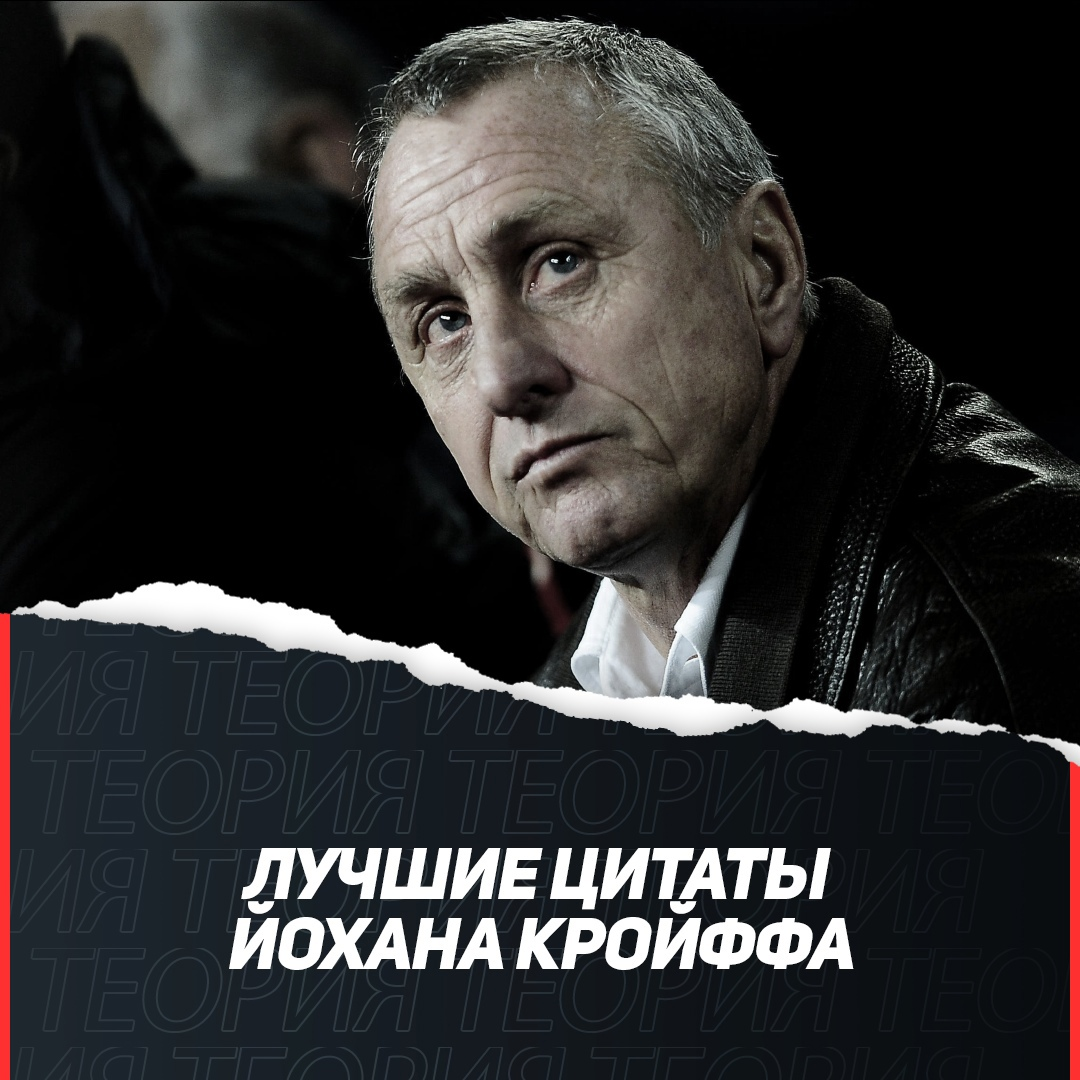 1. "Если у тебя мяч, сделай поле как можно шире. Если же ты без него – уменьши его до невозможности"  
  2. "Гольфист имеет отдельных помощников для вождения машины, ношения клюшек, устанавливания мяча. В футболе один тренер на 15 игроков. Абсурд?"
 
  3. "Выживание в первом раунде турнира никогда не было моей целью. Лучше быть в одной группе с Бразилией, Аргентиной и Германией. Представьте, после первого раунда уже минус два соперника. Идеально!"
 
  4. "Игроки сейчас могут хорошо бить по воротам только тогда, когда шнурки их правильно завязаны. Я в свое время бил по вратам, не обращая внимания на обувь, и внешней стороной стопы, да вообще с обеих ног. Другими словами, я раз в шесть был лучше, нежели современные игроки"
 
  5. "Мастерство без результата — это отсутствие очков. Результат без мастерства – скука"
 
  6. "Это ужасно, когда талант молодежи оценивают на основе компьютерной статистики. Если бы такое практиковали в мое время, я бы не подошел Аяксу. Я ведь мог ударить мяч левой ногой на 15, правой – на 20 метров максимум. Моя техника и тактическая грамотность не могут быть идентифицированы техникой"
 
  7. "Играть в футбол просто, но играть в простой футбол тяжелее всего"
 
  8. "Если бы я хотел, чтобы Вы это поняли, я пояснил бы лучше"
 
  9. "Аплодировать сопернику? Вы с ума сошли!"
 
  10. "Игрок сказал – публика подхватила без раздумий. Сейчас это доведено до автоматизма"
 
  11. "Каждый игрок — это индивидуальность, которая понимает футбол по-своему"
 
  12. "В свое время мне удалось работать тренером, не имея на руках соответствующего диплома. Правда, для этого пришлось изобрести должность под названием технический директор"
 
  13. "Удовольствие от футбола должны получать и зрители, и сами футболисты. Футбол — это, прежде всего, зрелище; в противном случае это уже не футбол"
 
  14. "Мы всегда должны быть готовы учиться у других"
 
  15. "Иногда, наблюдая за действиями арбитров в матчах престижных турниров, у меня создается впечатление, что они больше наказывают за протесты, чем за нарушения правил"