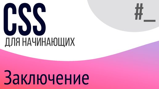 Заключение. Уроки по CSS для НАЧИНАЮЩИХ