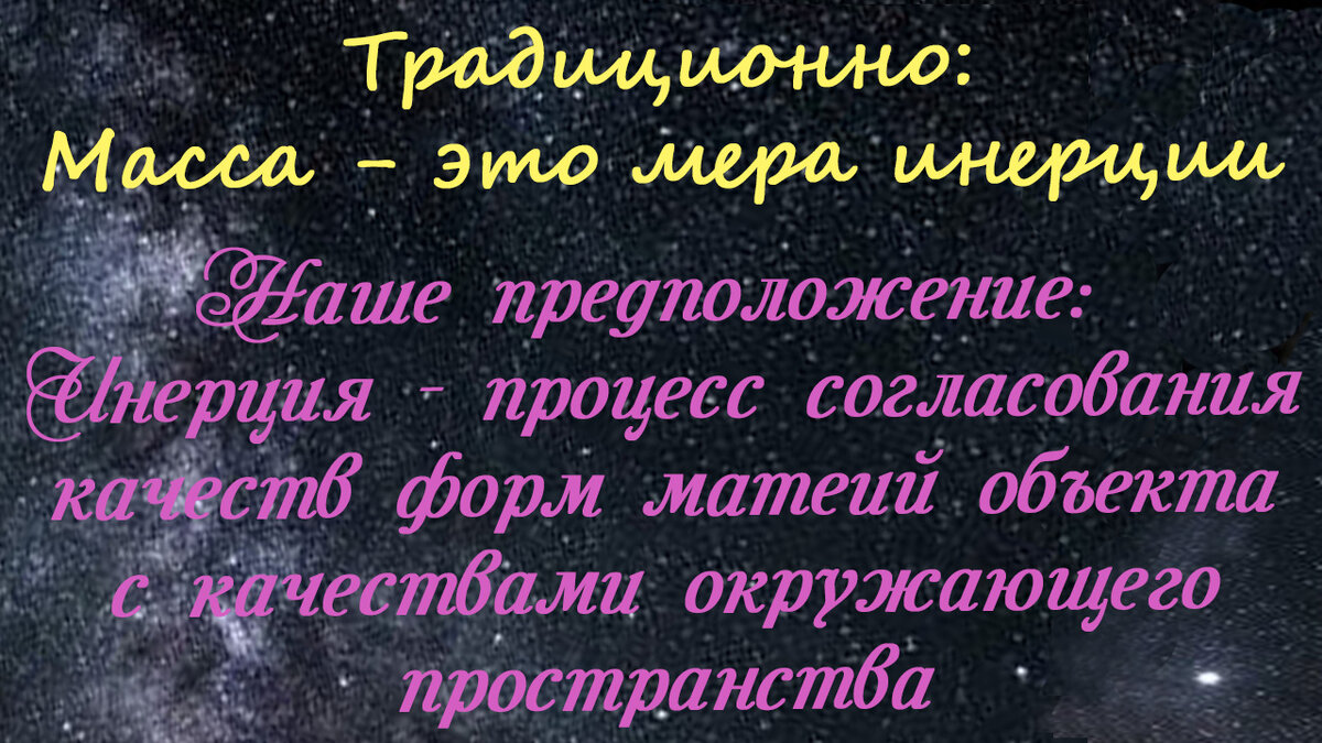 Масса в физике - это мера инерции. А вот инерция, по нашим предположениям — это процесс согласования качеств форм материи материального объекта с качественными критериями окружающего пространства.