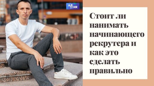 Стоит нанимать начинающего рекрутера? Что нужно учитывать