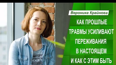 Как прошлые травмы усиливают переживания в настоящем и как с этим быть | Вероника Крайнова