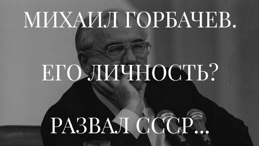 МИХАИЛ ГОРБАЧЕВ. ЕГО ЛИЧНОСТЬ? РАЗВАЛ СССР...