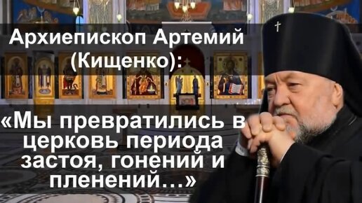 Архиепископ Артемий (Кищенко): «Мы превратились в церковь периода застоя, гонений и пленений…»