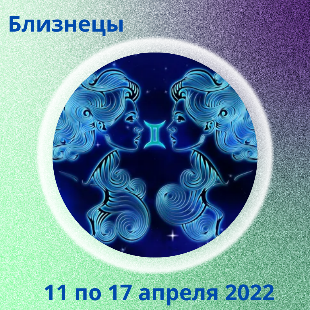 Близнецы с 11 по 17 апреля 2022