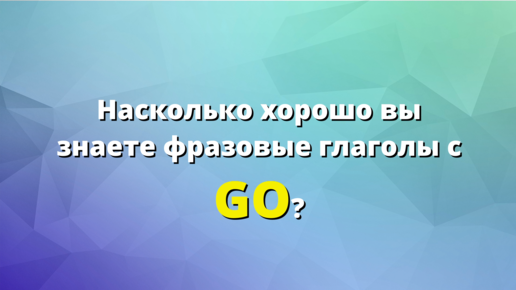 Насколько хорошо вы знаете английские фразовые глаголы с GO?