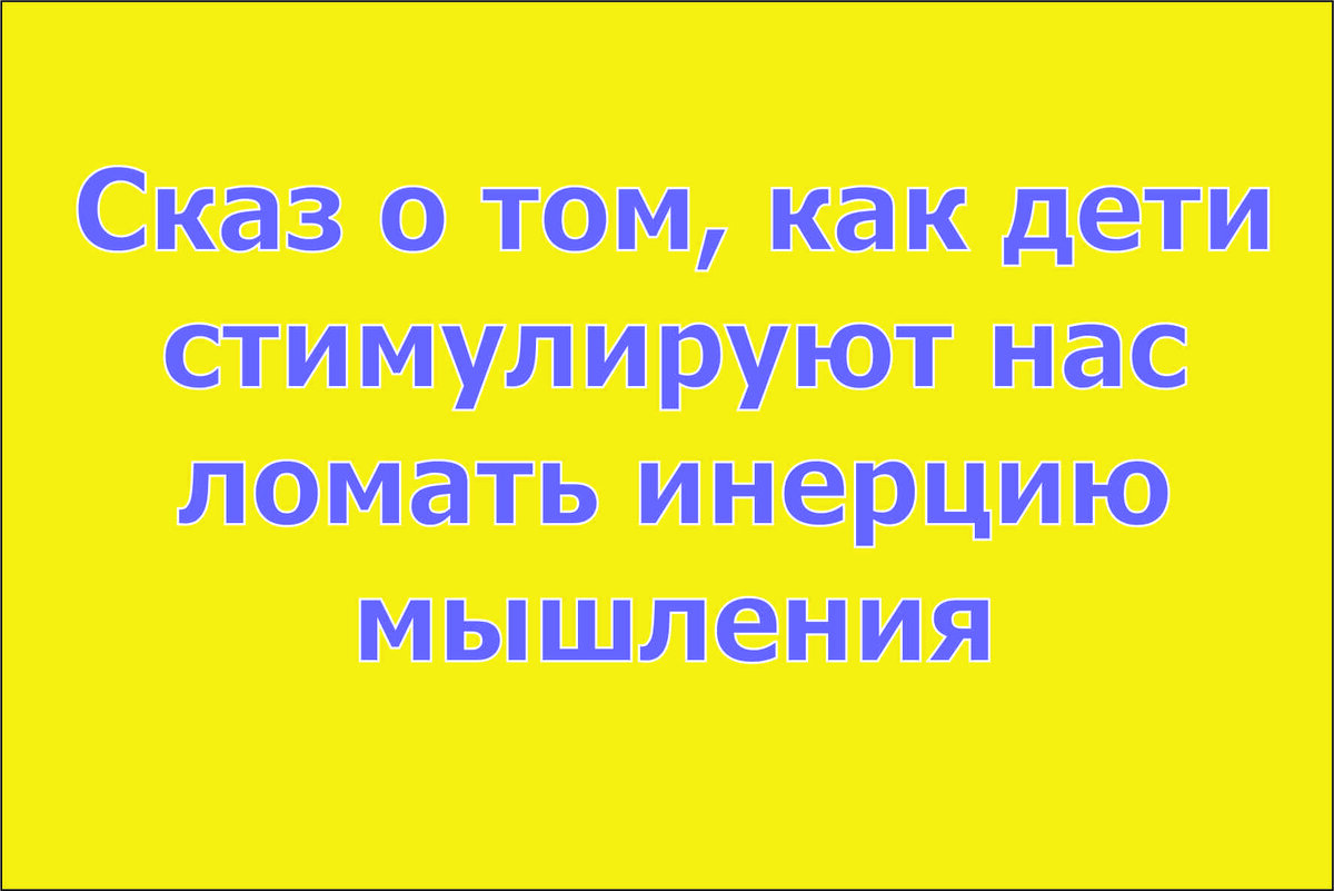 Сказ о том, как дети стимулируют нас ломать инерцию мышления. | Я -  Мужчина, я - Отец! | Дзен